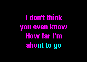 I don't think
you even know

How far I'm
about to go