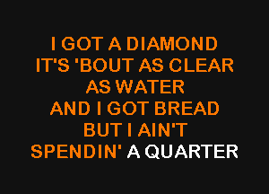 I GOT A DIAMOND
IT'S 'BOUT AS CLEAR
AS WATER
AND I GOT BREAD
BUT I AIN'T
SPENDIN' AQUARTER
