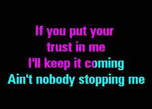 If you put your
trust in me

I'll keep it coming
Ain't nobody stopping me