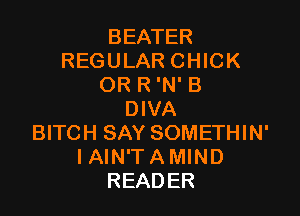 BEATER
REGULAR CHICK
OR R 'N' B

DIVA
BITCH SAY SOMETHIN'
I AIN'T A MIND
READER