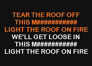 TEAR THE ROOF OFF
THIS Mfiimimimimiikf
LIGHT THE ROOF ON FIRE
WE'LL GET LOOSE IN
THIS Mfiimimimimiikf
LIGHT THE ROOF ON FIRE