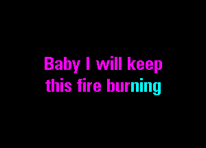 Baby I will keep

this fire burning