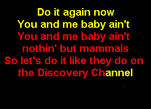 Do it again now
You and me baby ain't
You and me baby ain't
nothin' but mammals
So let's do it like they do on
the Discovery Channel