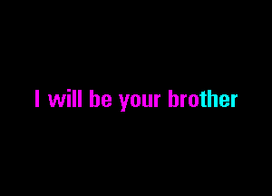 I will be your brother