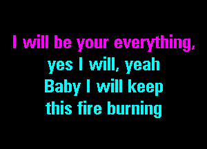 I will be your everything,
yes I will, yeah

Baby I will keep
this fire burning