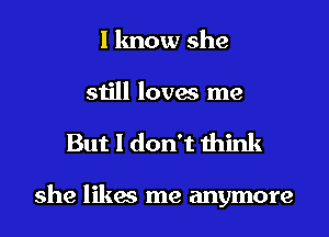 I know she
still loves me

But I don't think

she likes me anymore