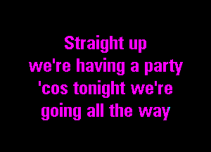 Straight up
we're having a party

'cos tonight we're
going all the way