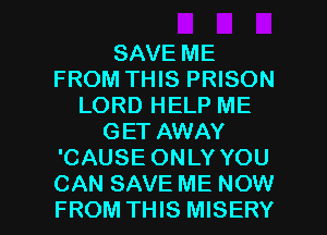 SAVE ME
FROM THIS PRISON
LORD HELP ME
GET AWAY
'CAUSE ONLY YOU

CAN SAVE ME NOW
FROM THIS MISERY l
