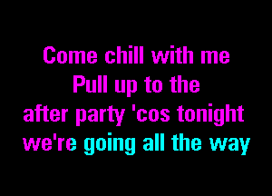 Come chill with me
Pull up to the

after party 'cos tonight
we're going all the way