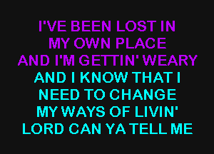 AND I KNOW THATI

NEED TO CHANGE

MY WAYS 0F LIVIN'
LORD CAN YA TELL ME