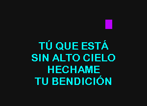 TU QUE ESTA

SIN ALTO CIELO
HECHAME
TU BENDICION