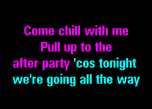 Come chill with me
Pull up to the

after party 'cos tonight
we're going all the way