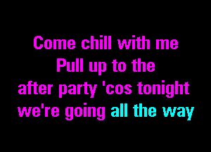 Come chill with me
Pull up to the

after party 'cos tonight
we're going all the way