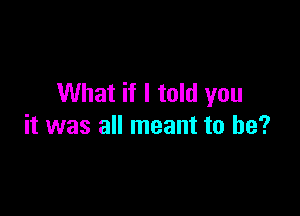 What if I told you

it was all meant to be?