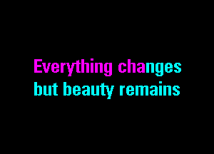 Everything changes

but beauty remains