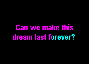 Can we make this

dream last forever?