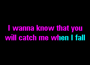 I wanna know that you

will catch me when I fall