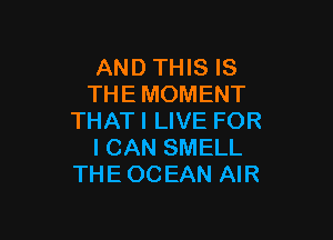 AND THIS IS
THE MOMENT

THATI LIVE FOR
I CAN SMELL
THE OCEAN AIR