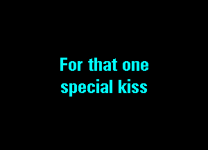 For that one

special kiss