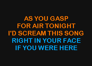 AS YOU GASP
FOR AIRTONIGHT
I'D SCREAM THIS SONG
RIGHT IN YOUR FACE
IF YOU WERE HERE