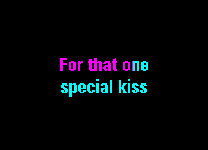 For that one

special kiss