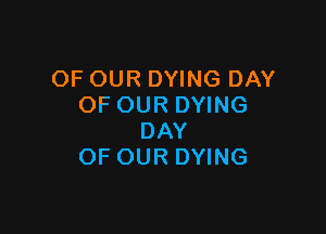 OF OUR DYING DAY
OF OUR DYING

DAY
OF OUR DYING