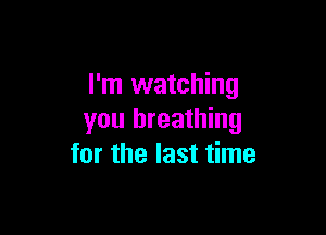 I'm watching

you breathing
for the last time