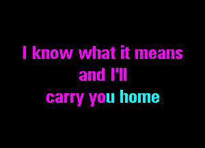 I know what it means

and I'll
carry you home