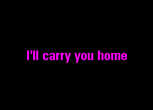 I'll carry you home