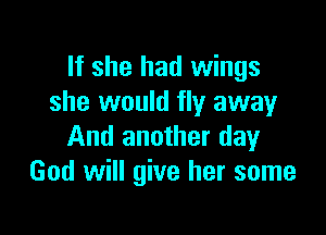 If she had wings
she would fly away

And another day
God will give her some