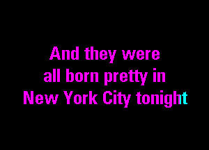 And they were

all born pretty in
New York City tonight