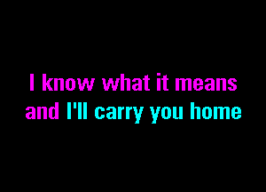 I know what it means

and I'll carry you home