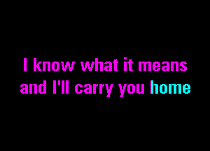 I know what it means

and I'll carry you home