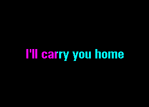 I'll carry you home