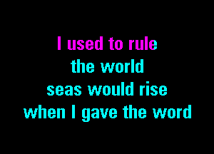 I used to rule
the world

seas would rise
when I gave the word