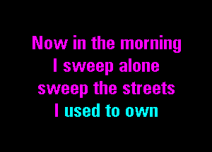 Now in the morning
I sweep alone

sweep the streets
I used to own