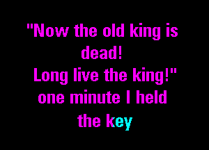 Now the old king is
dead!

Long live the king!
one minute I held
the key