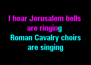I hear Jerusalem hells
are ringing

Roman Cavalry chairs
are singing