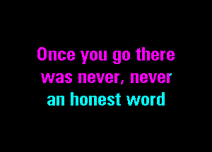 Once you go there

was never, never
an honest word