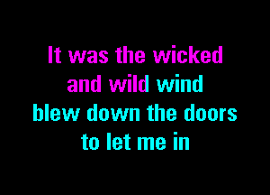 It was the wicked
and wild wind

blew down the doors
to let me in