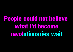 People could not believe

what I'd become
revolutionaries wait