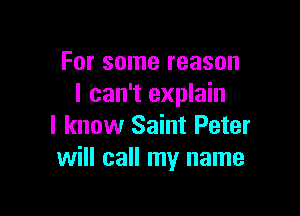 For some reason
I can't explain

I know Saint Peter
will call my name
