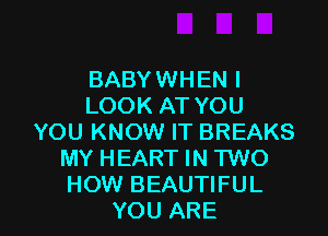 BABY WHEN I
LOOK AT YOU

YOU KNOW IT BREAKS
MY HEART IN TWO
HOW BEAUTIFUL

YOU ARE