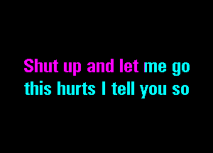 Shut up and let me go

this hurts I tell you so