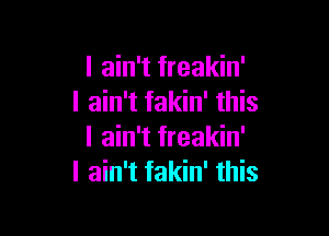 I ain't freakin'
I ain't fakin' this

I ain't freakin'
I ain't fakin' this