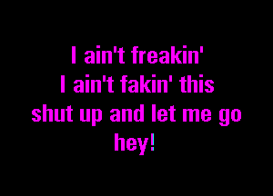 I ain't freakin'
I ain't fakin' this

shut up and let me go
hey!