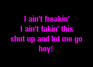 I ain't freakin'
I ain't fakin' this

shut up and let me go
hey!