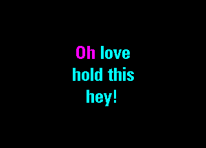 on love

hold this
hey!