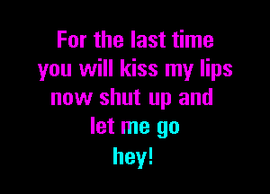 For the last time
you will kiss my lips

now shut up and
let me go

hey!