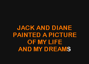 JACKAND DIANE

PAINTED A PICTURE
OF MY LIFE
AND MY DREAMS